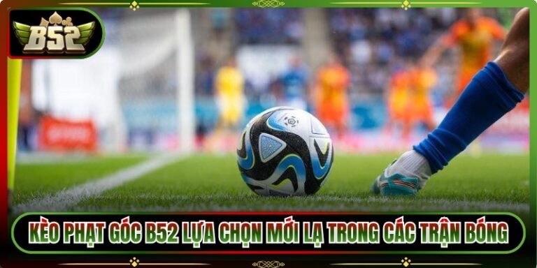 Kèo Phạt Góc B52 Lựa Chọn Mới Lạ Trong Các Trận Bóng