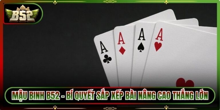Mậu Binh B52 - Bí Quyết Sắp Xếp Bài Nâng Cao Thắng Lớn