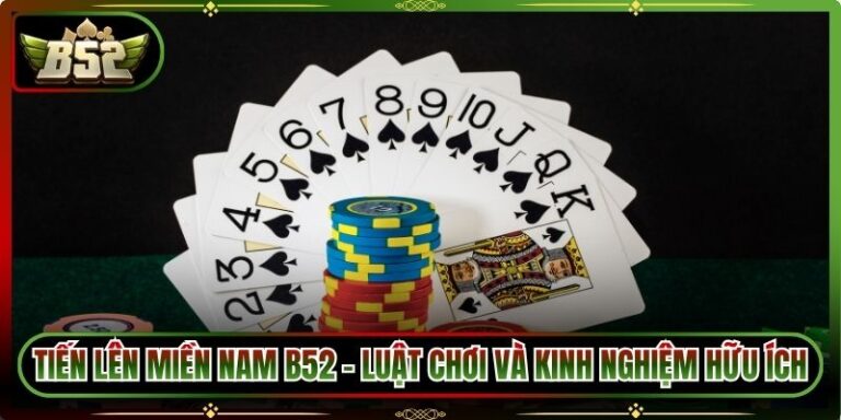Tiến Lên Miền Nam B52 - Luật Chơi Và Kinh Nghiệm Hữu Ích